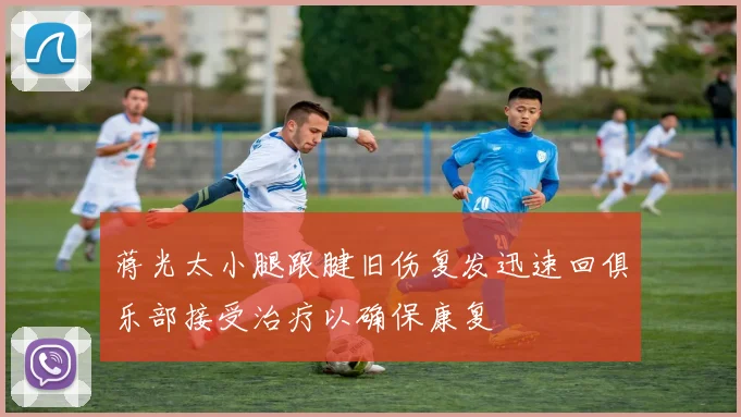 蒋光太小腿跟腱旧伤复发迅速回俱乐部接受治疗以确保康复