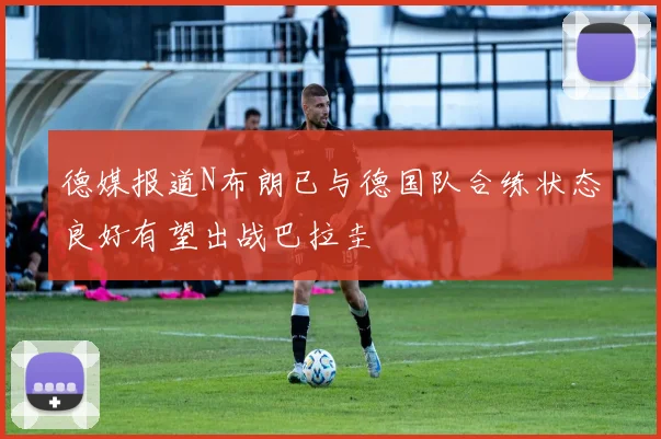 德媒报道N布朗已与德国队合练状态良好有望出战巴拉圭