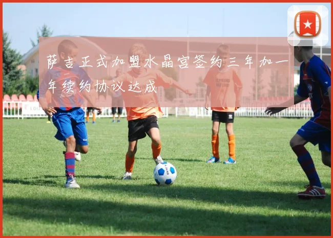 萨吉正式加盟水晶宫签约三年加一年续约协议达成