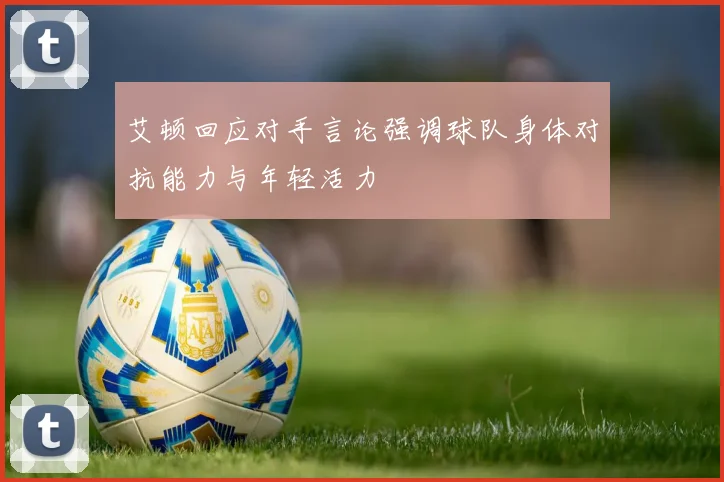 艾顿回应对手言论强调球队身体对抗能力与年轻活力