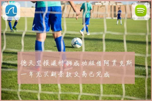德天空报道特狮成功租借阿贾克斯一年无买断条款交易已完成