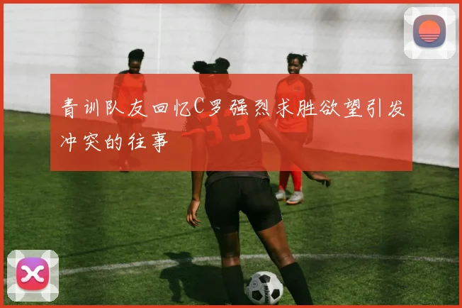 青训队友回忆C罗强烈求胜欲望引发冲突的往事