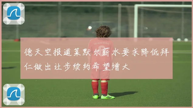 德天空报道莱默尔薪水要求降低拜仁做出让步续约希望增大