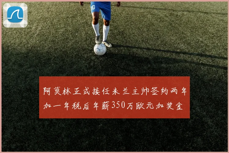 阿莫林正式接任米兰主帅签约两年加一年税后年薪350万欧元加奖金