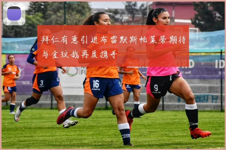 拜仁有意引进布雷默斯帕莱蒂期待与金玟哉再度携手