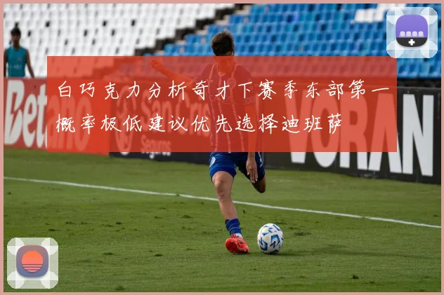 白巧克力分析奇才下赛季东部第一概率极低建议优先选择迪班萨