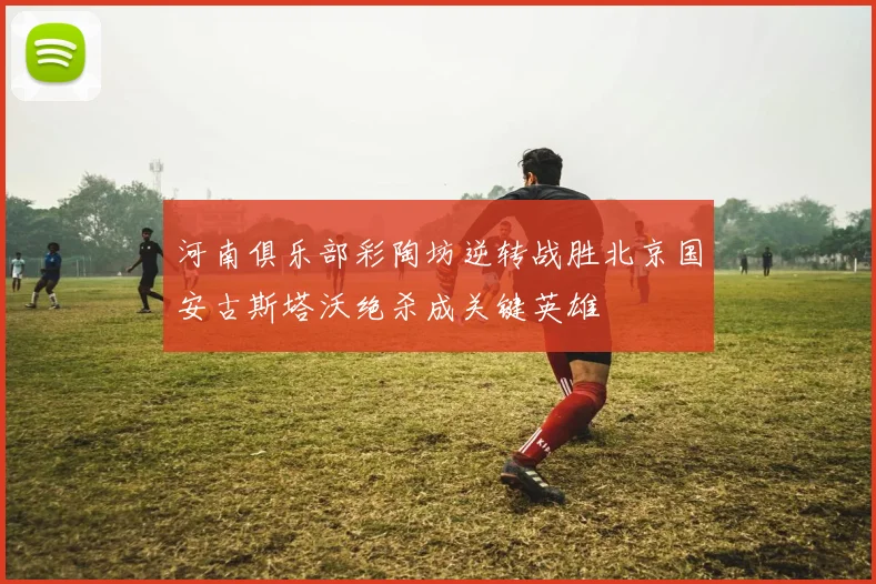 河南俱乐部彩陶坊逆转战胜北京国安古斯塔沃绝杀成关键英雄