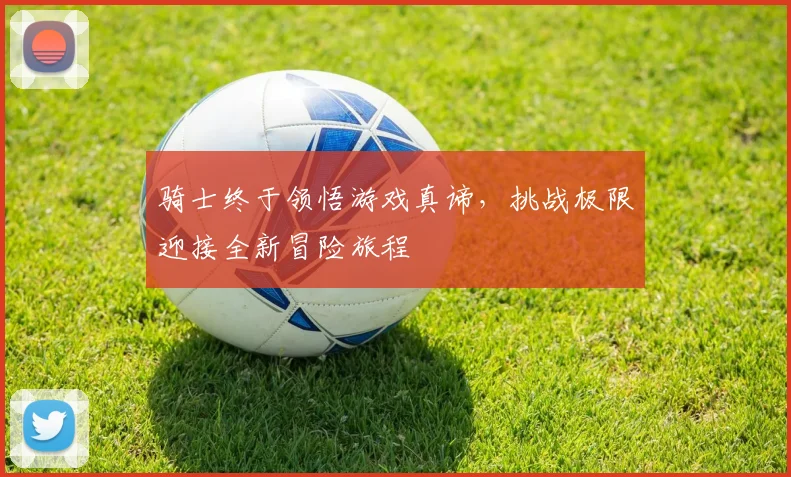 骑士终于领悟游戏真谛，挑战极限迎接全新冒险旅程