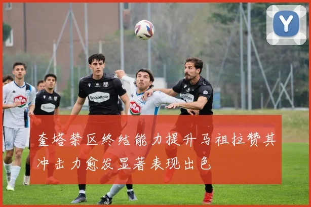 奎塔禁区终结能力提升马祖拉赞其冲击力愈发显著表现出色